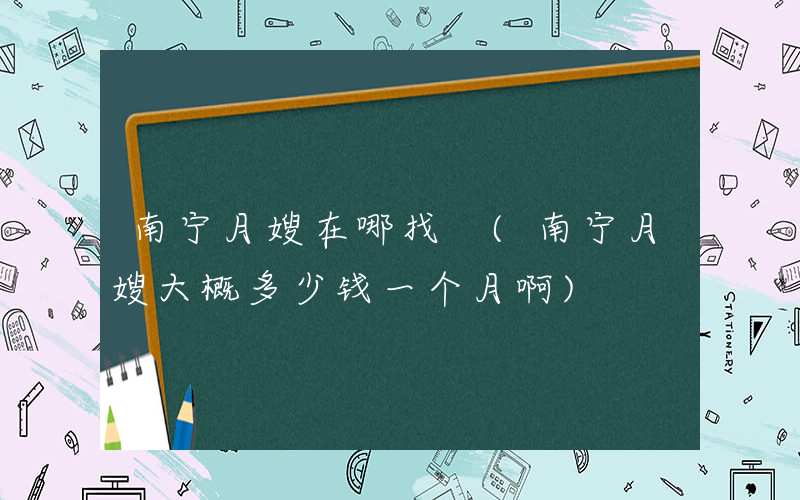 南宁月嫂在哪找 (南宁月嫂大概多少钱一个月啊)